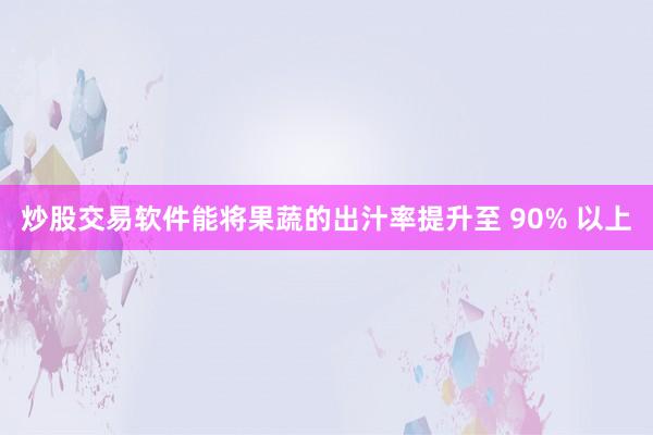 炒股交易软件能将果蔬的出汁率提升至 90% 以上