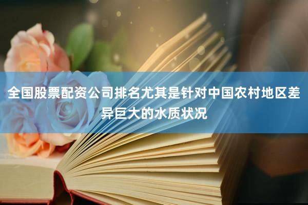 全国股票配资公司排名尤其是针对中国农村地区差异巨大的水质状况