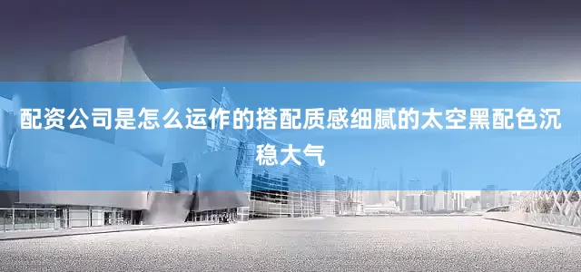 配资公司是怎么运作的搭配质感细腻的太空黑配色沉稳大气