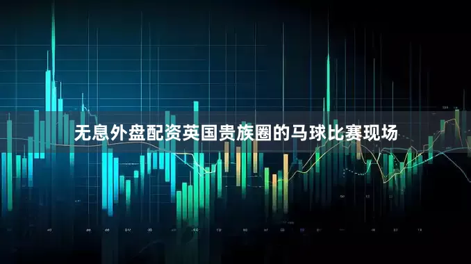 无息外盘配资英国贵族圈的马球比赛现场