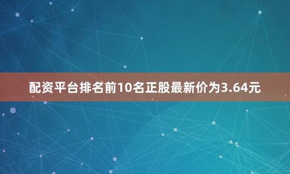配资平台排名前10名正股最新价为3.64元