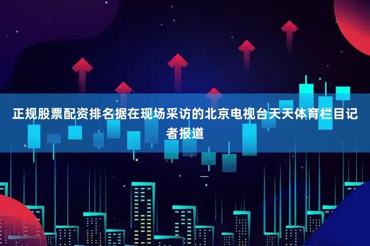 正规股票配资排名据在现场采访的北京电视台天天体育栏目记者报道