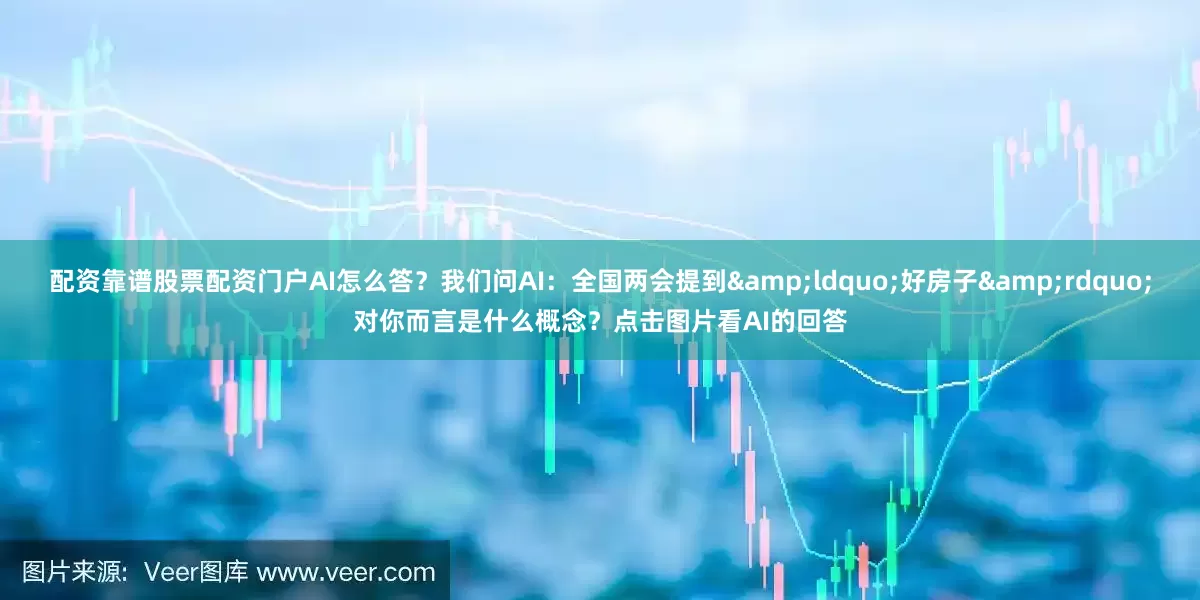 配资靠谱股票配资门户AI怎么答？我们问AI：全国两会提到&ldquo;好房子&rdquo;对你而言是什么概念？点击图片看AI的回答