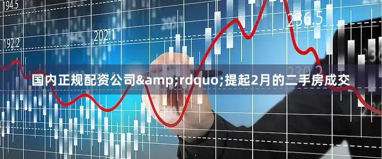 国内正规配资公司&rdquo;提起2月的二手房成交