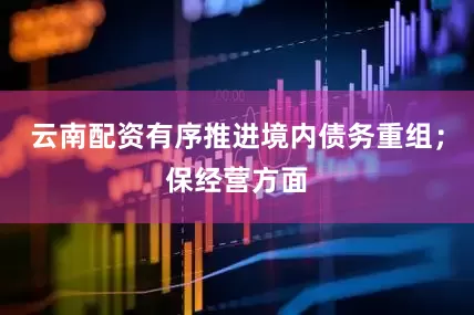 云南配资有序推进境内债务重组；保经营方面