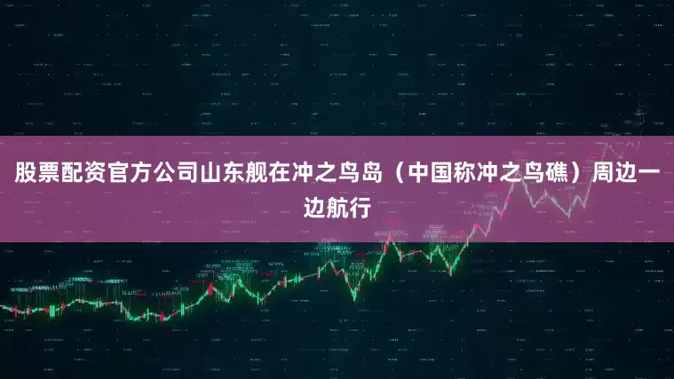 股票配资官方公司山东舰在冲之鸟岛（中国称冲之鸟礁）周边一边航行