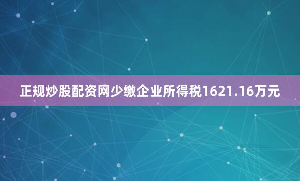 正规炒股配资网少缴企业所得税1621.16万元