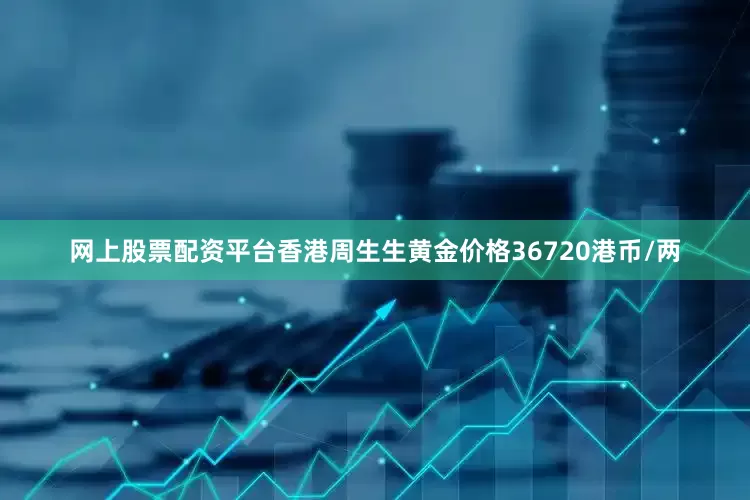 网上股票配资平台香港周生生黄金价格36720港币/两