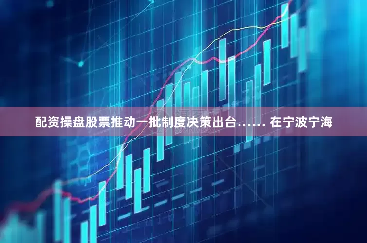 配资操盘股票推动一批制度决策出台…… 在宁波宁海