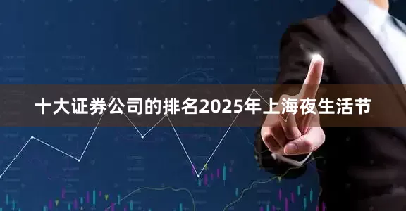 十大证券公司的排名2025年上海夜生活节
