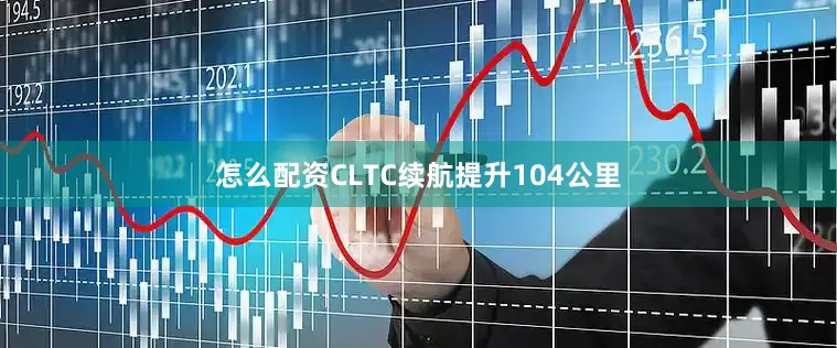 怎么配资CLTC续航提升104公里