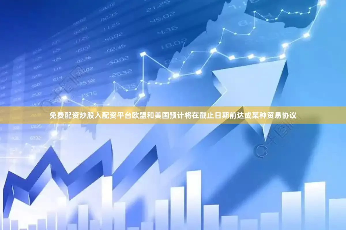 免费配资炒股入配资平台欧盟和美国预计将在截止日期前达成某种贸易协议
