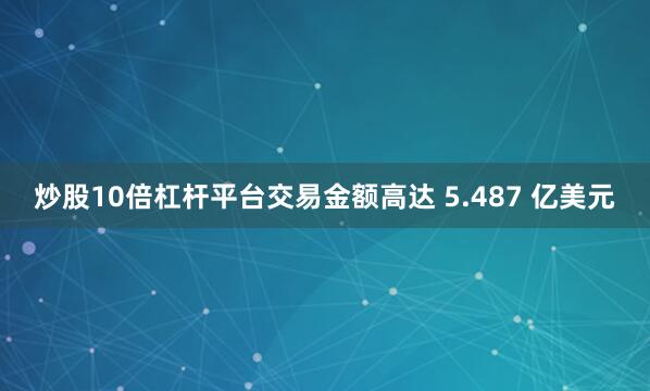 炒股10倍杠杆平台交易金额高达 5.487 亿美元