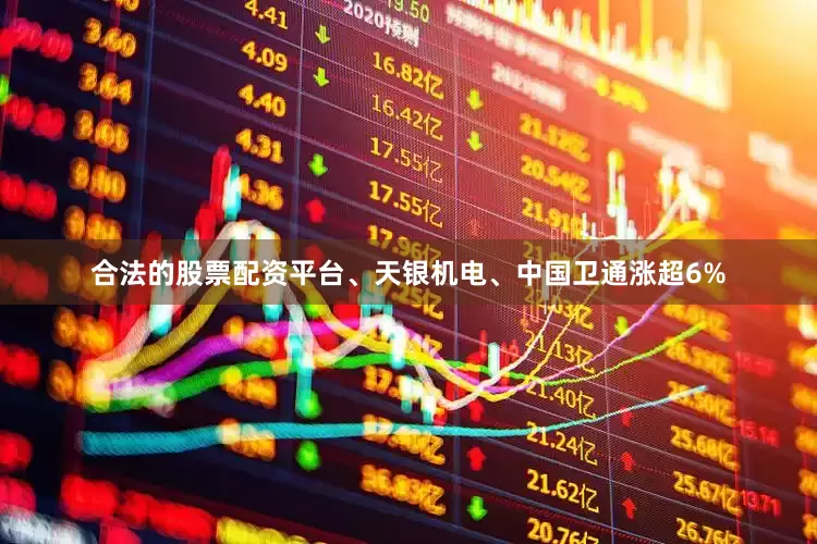 合法的股票配资平台、天银机电、中国卫通涨超6%