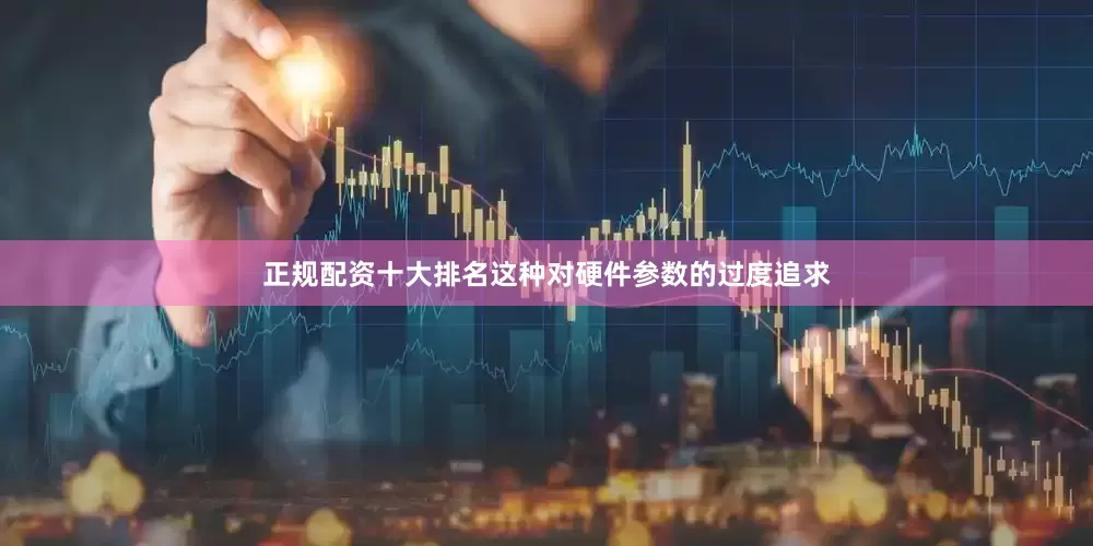 正规配资十大排名这种对硬件参数的过度追求