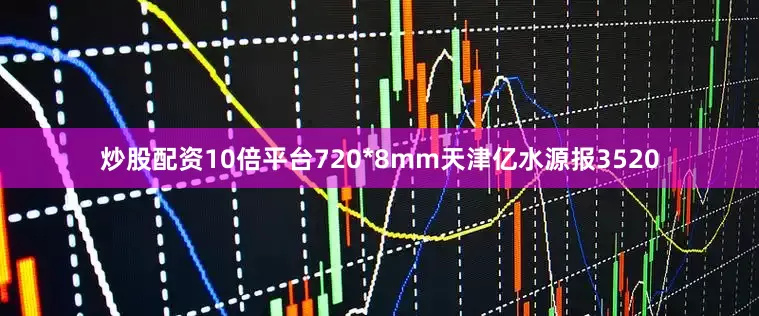 炒股配资10倍平台720*8mm天津亿水源报3520