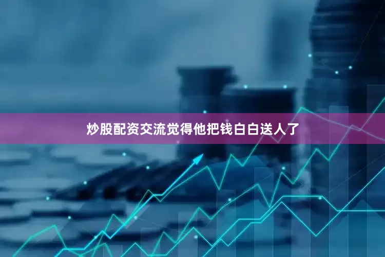 炒股配资交流觉得他把钱白白送人了