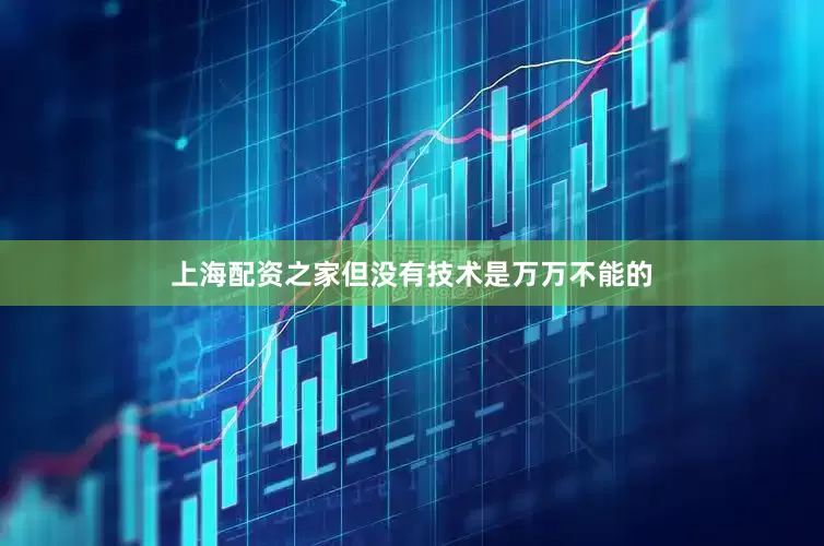 上海配资之家但没有技术是万万不能的