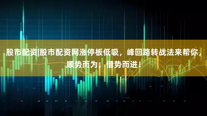 股市配资|股市配资网涨停板低吸，峰回路转战法来帮你，顺势而为，借势而进！
