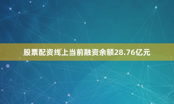 股票配资线上当前融资余额28.76亿元
