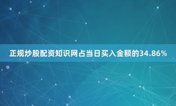 正规炒股配资知识网占当日买入金额的34.86%