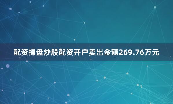 配资操盘炒股配资开户卖出金额269.76万元