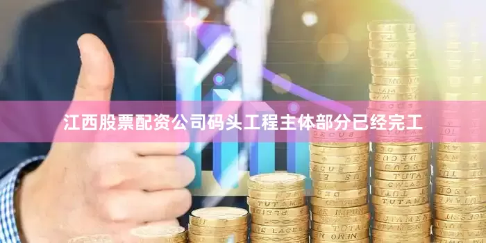江西股票配资公司码头工程主体部分已经完工