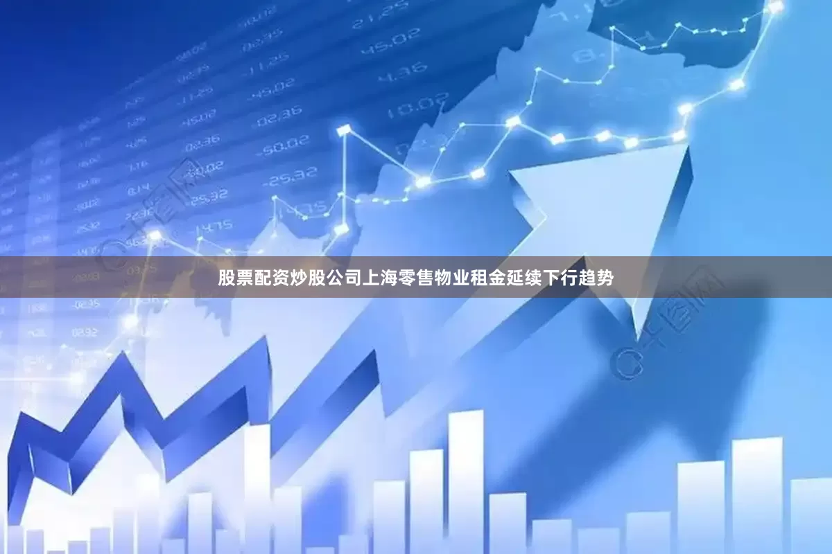 股票配资炒股公司上海零售物业租金延续下行趋势