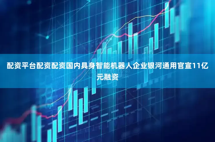 配资平台配资配资国内具身智能机器人企业银河通用官宣11亿元融资