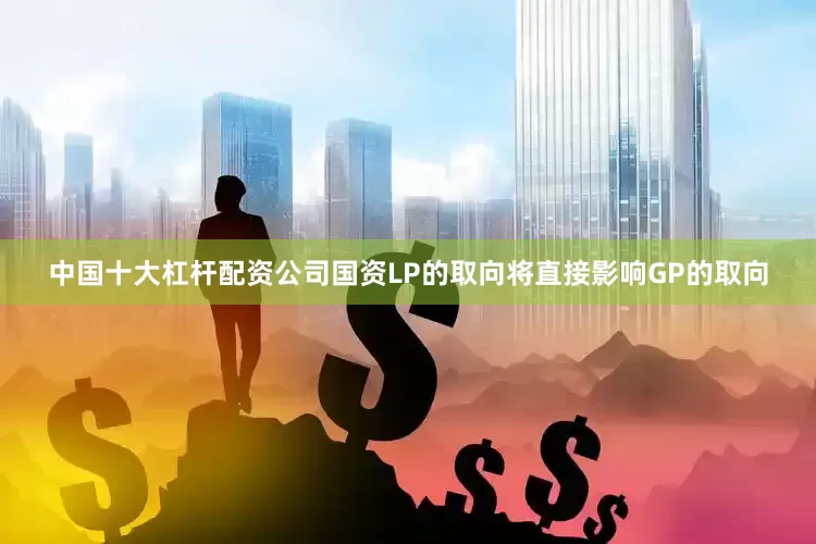 中国十大杠杆配资公司国资LP的取向将直接影响GP的取向