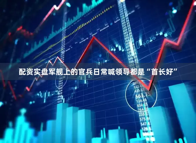 配资实盘军舰上的官兵日常喊领导都是“首长好”