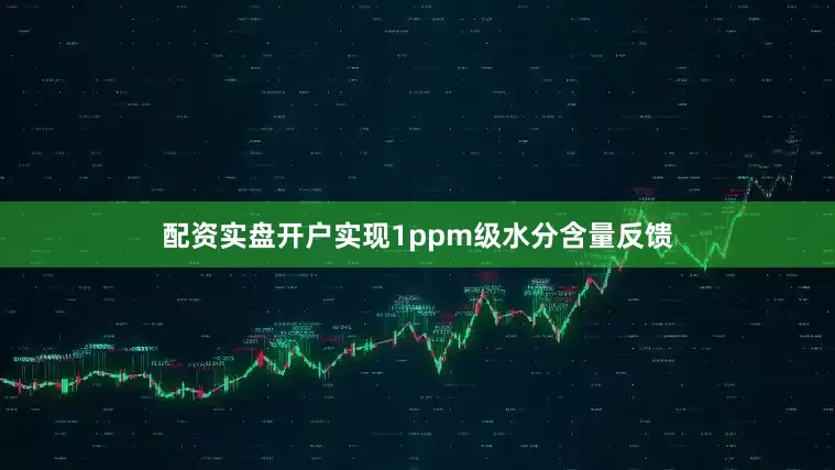 配资实盘开户实现1ppm级水分含量反馈