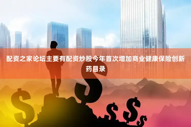 配资之家论坛主要有配资炒股今年首次增加商业健康保险创新药目录