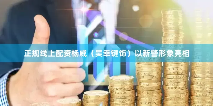 正规线上配资杨威（吴幸键饰）以新警形象亮相