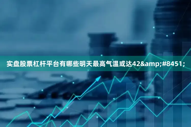 实盘股票杠杆平台有哪些明天最高气温或达42&#8451;