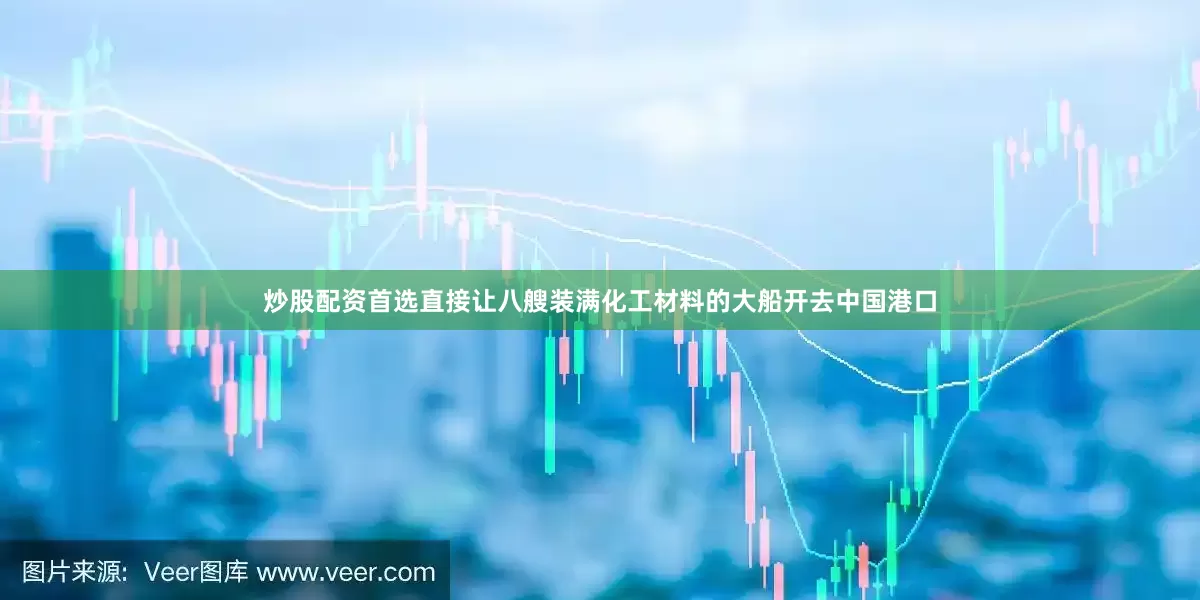 炒股配资首选直接让八艘装满化工材料的大船开去中国港口