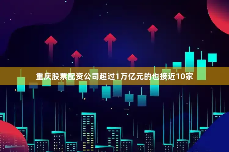 重庆股票配资公司超过1万亿元的也接近10家