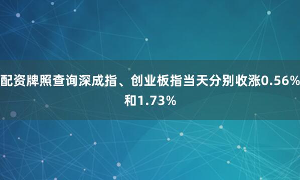 配资牌照查询深成指、创业板指当天分别收涨0.56%和1.73%