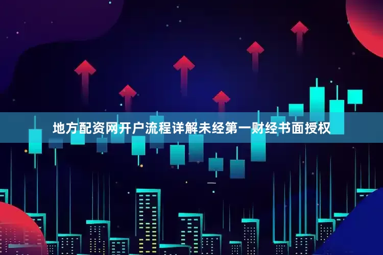 地方配资网开户流程详解未经第一财经书面授权
