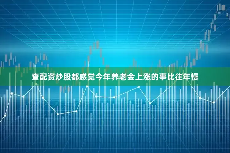 查配资炒股都感觉今年养老金上涨的事比往年慢
