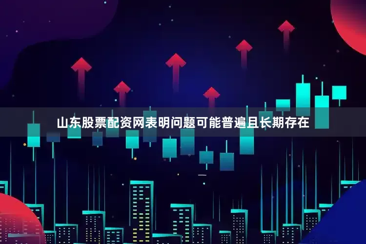 山东股票配资网表明问题可能普遍且长期存在