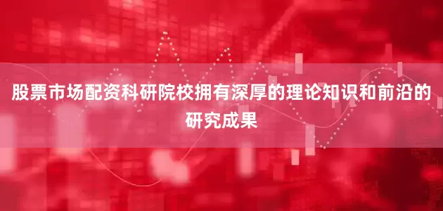 股票市场配资科研院校拥有深厚的理论知识和前沿的研究成果