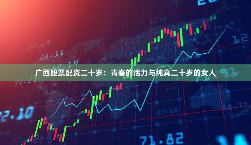 广西股票配资二十岁：青春的活力与纯真二十岁的女人