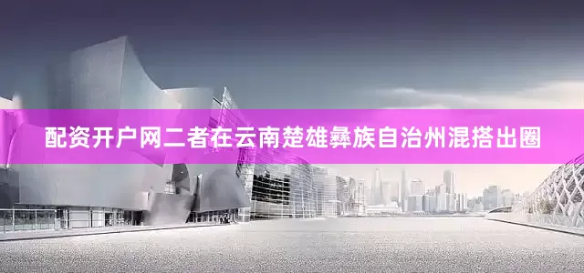 配资开户网二者在云南楚雄彝族自治州混搭出圈