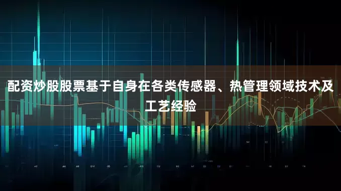配资炒股股票基于自身在各类传感器、热管理领域技术及工艺经验