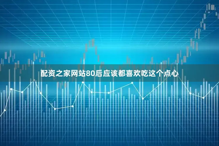 配资之家网站80后应该都喜欢吃这个点心