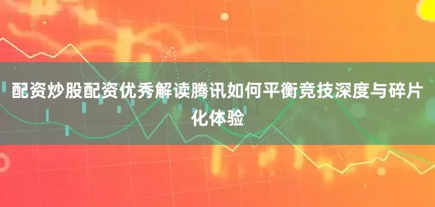 配资炒股配资优秀解读腾讯如何平衡竞技深度与碎片化体验