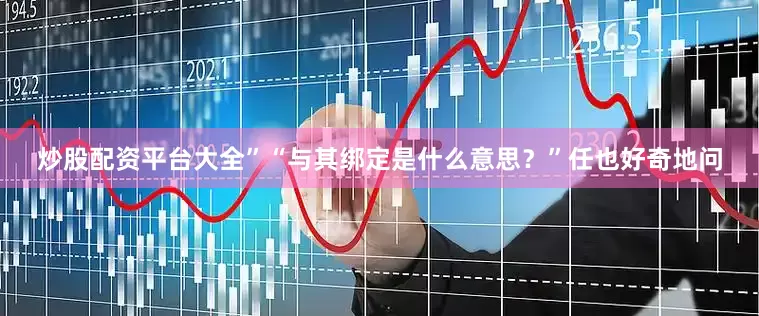 炒股配资平台大全”“与其绑定是什么意思？”任也好奇地问