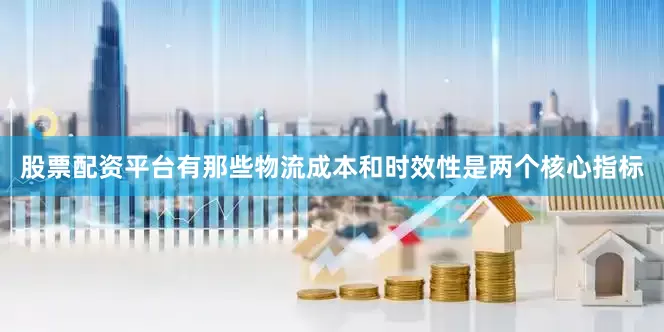 股票配资平台有那些物流成本和时效性是两个核心指标