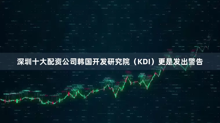 深圳十大配资公司韩国开发研究院（KDI）更是发出警告